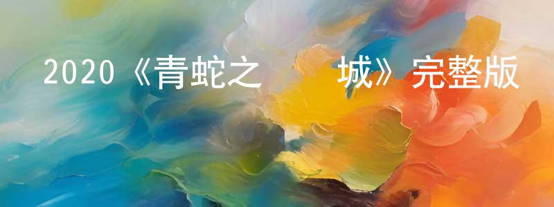 2020《青蛇之萬獸城》完整版電影/在線觀看/百度云-美劇天堂 常林楓的blog